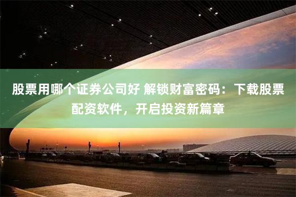 股票用哪个证券公司好 解锁财富密码：下载股票配资软件，开启投资新篇章