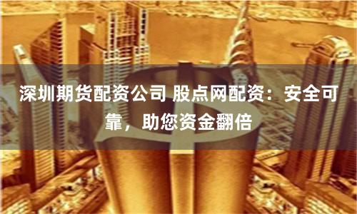 深圳期货配资公司 股点网配资：安全可靠，助您资金翻倍
