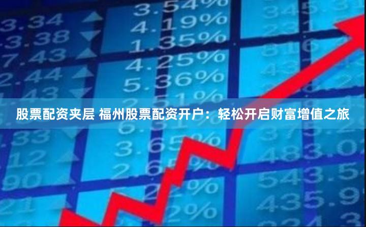股票配资夹层 福州股票配资开户：轻松开启财富增值之旅