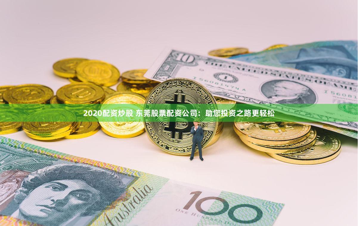 2020配资炒股 东莞股票配资公司：助您投资之路更轻松