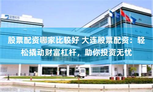 股票配资哪家比较好 大连股票配资：轻松撬动财富杠杆，助你投资无忧