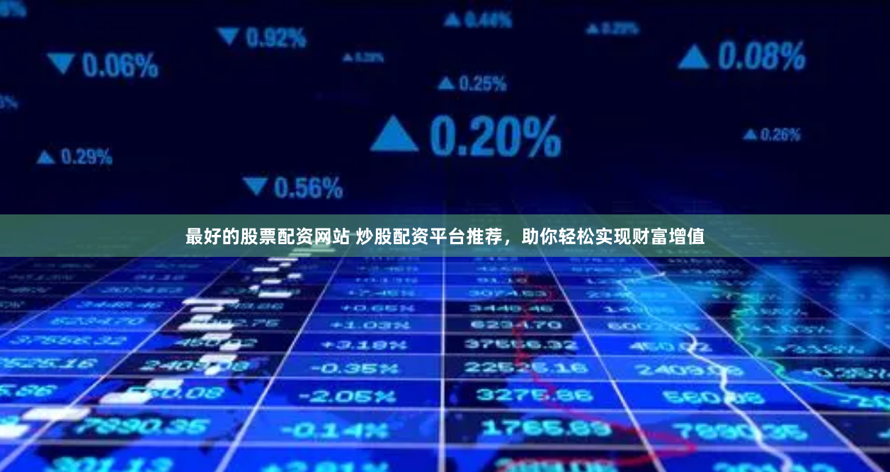 最好的股票配资网站 炒股配资平台推荐，助你轻松实现财富增值