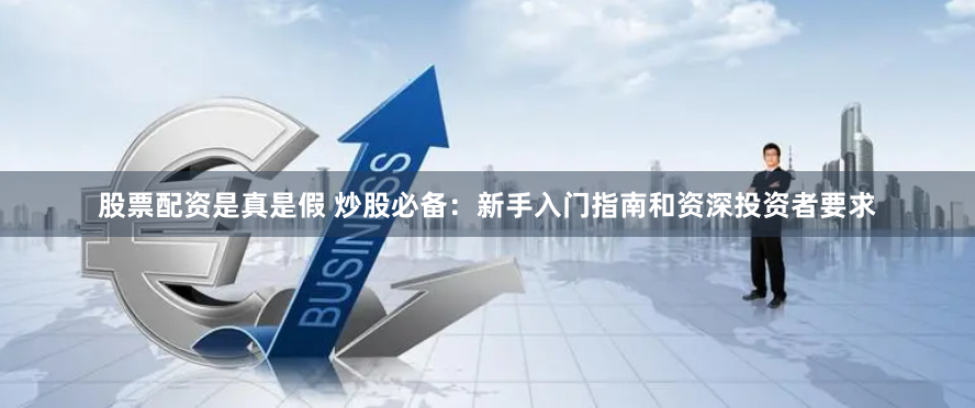 股票配资是真是假 炒股必备：新手入门指南和资深投资者要求