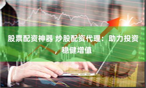 股票配资神器 炒股配资代理：助力投资，稳健增值