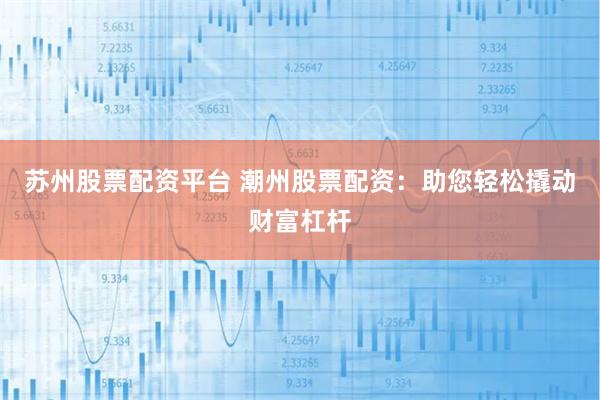 苏州股票配资平台 潮州股票配资：助您轻松撬动财富杠杆