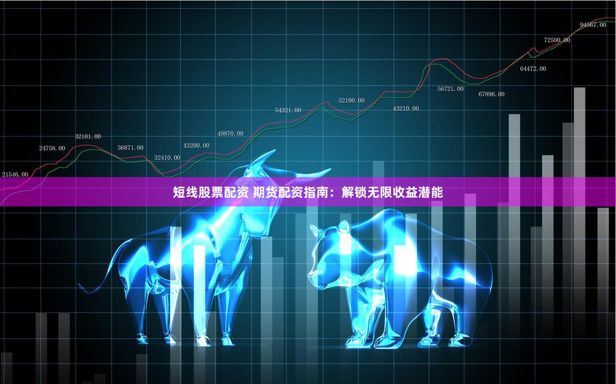 短线股票配资 期货配资指南：解锁无限收益潜能