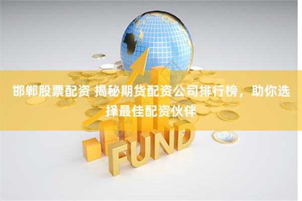 邯郸股票配资 揭秘期货配资公司排行榜，助你选择最佳配资伙伴