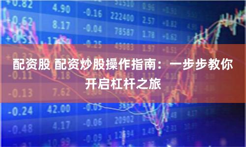 配资股 配资炒股操作指南：一步步教你开启杠杆之旅