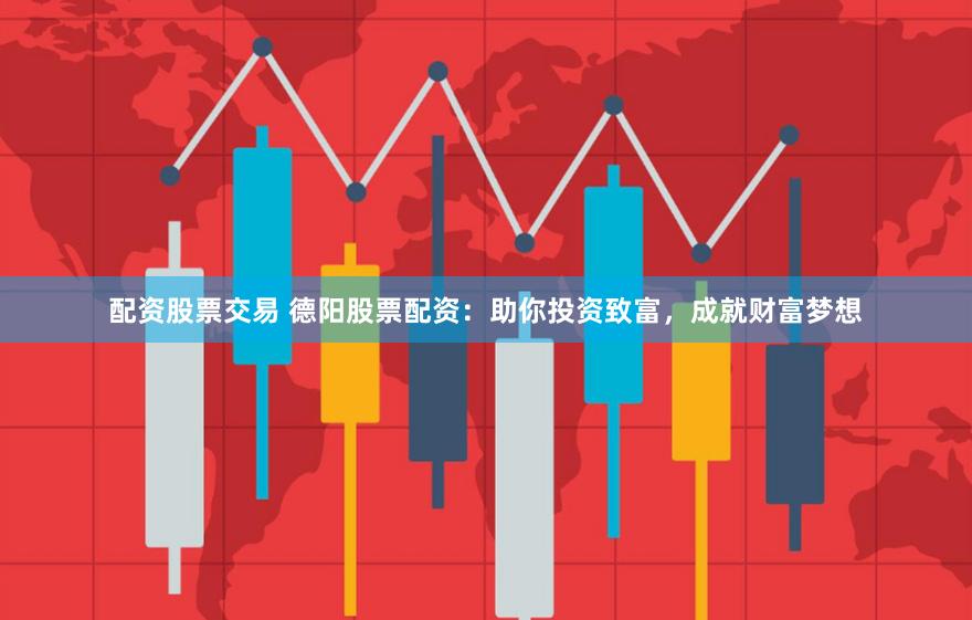 配资股票交易 德阳股票配资：助你投资致富，成就财富梦想