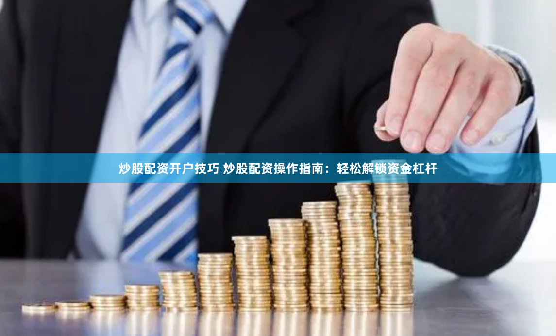 炒股配资开户技巧 炒股配资操作指南：轻松解锁资金杠杆