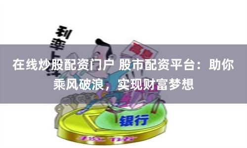在线炒股配资门户 股市配资平台：助你乘风破浪，实现财富梦想