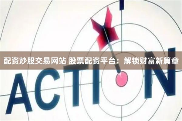 配资炒股交易网站 股票配资平台：解锁财富新篇章