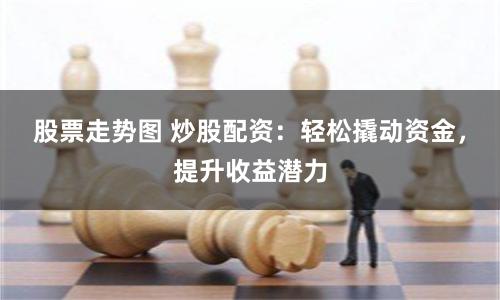 股票走势图 炒股配资：轻松撬动资金，提升收益潜力