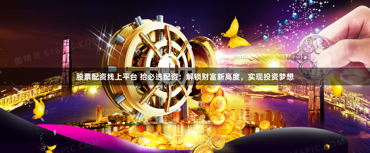 股票配资线上平台 拾必选配资：解锁财富新高度，实现投资梦想