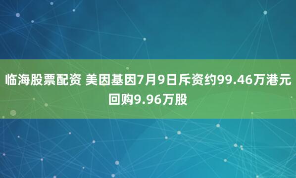 临海股票配资 美因基因7月9日斥资约99.46万港元回购9.96万股