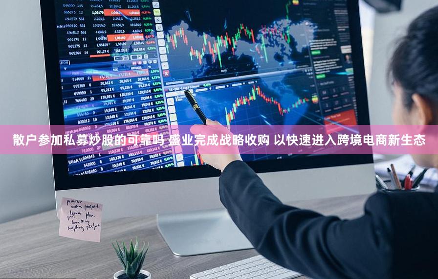 散户参加私募炒股的可靠吗 盛业完成战略收购 以快速进入跨境电商新生态