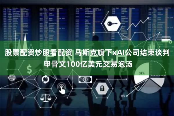 股票配资炒股看配资 马斯克旗下xAI公司结束谈判 甲骨文100亿美元交易泡汤
