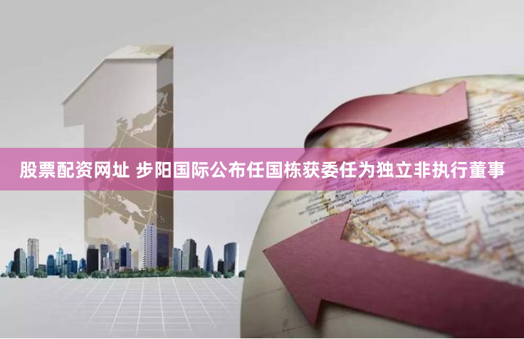 股票配资网址 步阳国际公布任国栋获委任为独立非执行董事