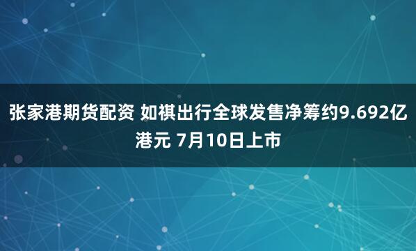 张家港期货配资 如祺出行全球发售净筹约9.692亿港元 7月10日上市