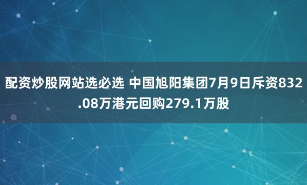 配资炒股网站选必选 中国旭阳集团7月9日斥资832.08万港元回购279.1万股