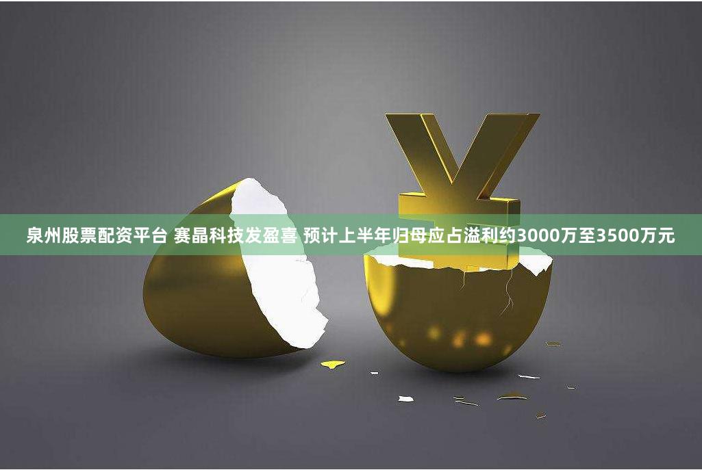 泉州股票配资平台 赛晶科技发盈喜 预计上半年归母应占溢利约3000万至3500万元