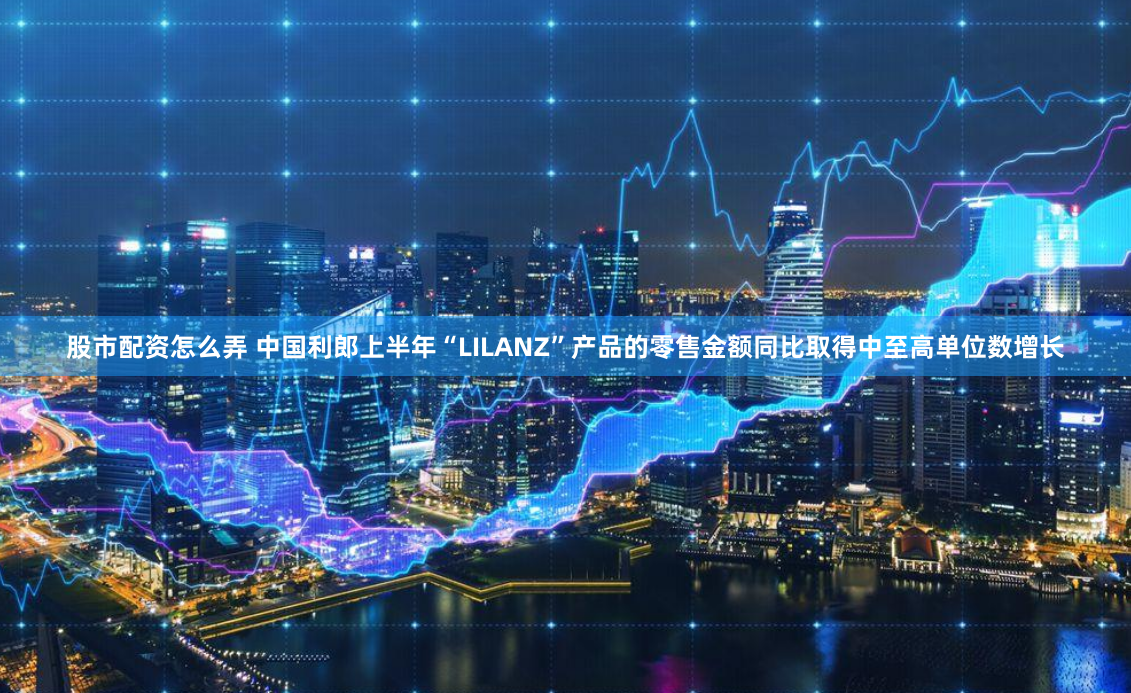 股市配资怎么弄 中国利郎上半年“LILANZ”产品的零售金额同比取得中至高单位数增长