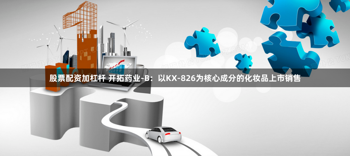 股票配资加杠杆 开拓药业-B：以KX-826为核心成分的化妆品上市销售