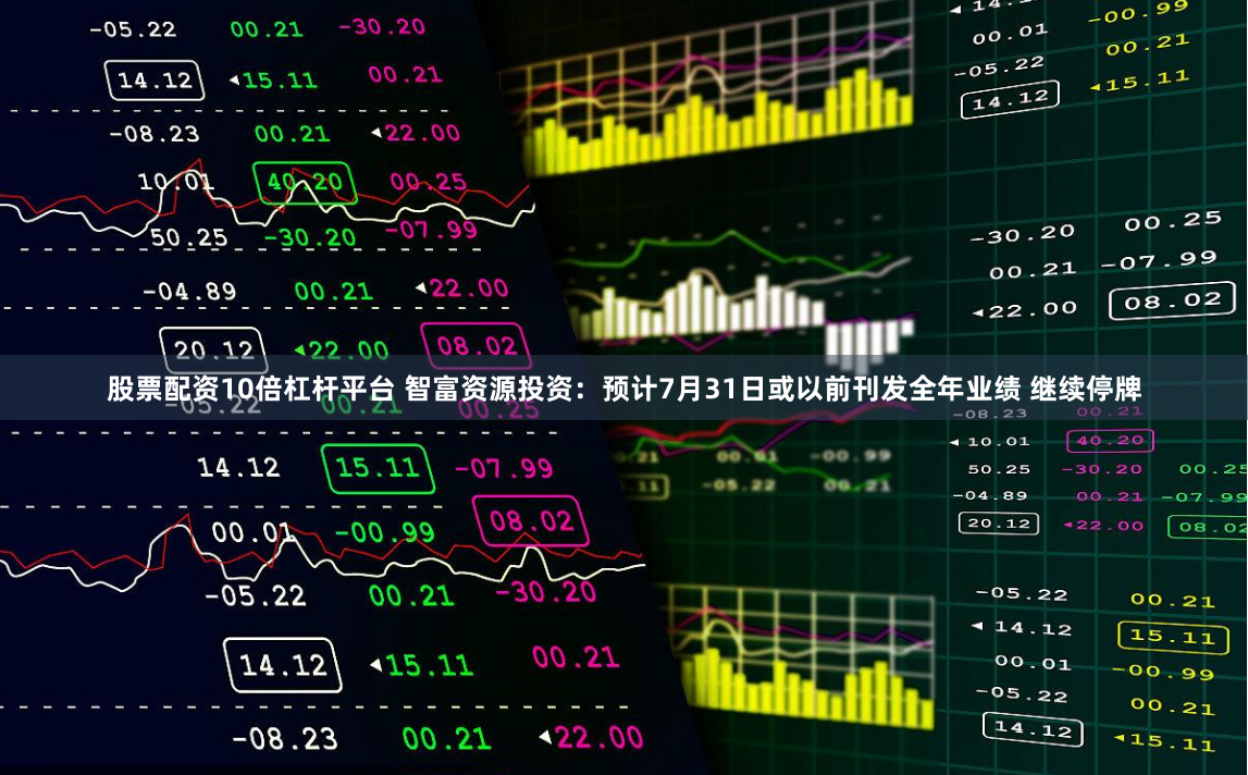 股票配资10倍杠杆平台 智富资源投资：预计7月31日或以前刊发全年业绩 继续停牌