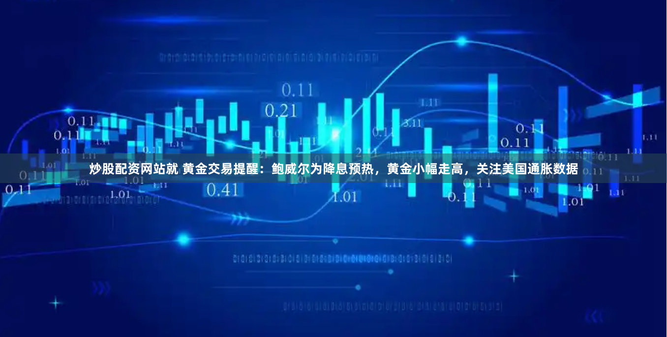 炒股配资网站就 黄金交易提醒：鲍威尔为降息预热，黄金小幅走高，关注美国通胀数据