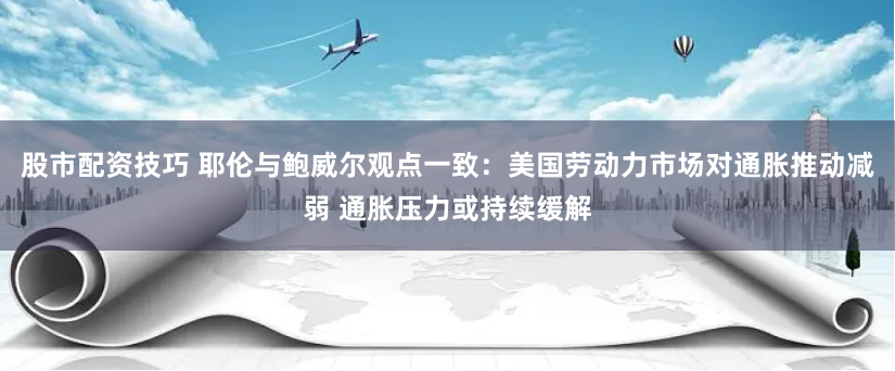 股市配资技巧 耶伦与鲍威尔观点一致：美国劳动力市场对通胀推动减弱 通胀压力或持续缓解