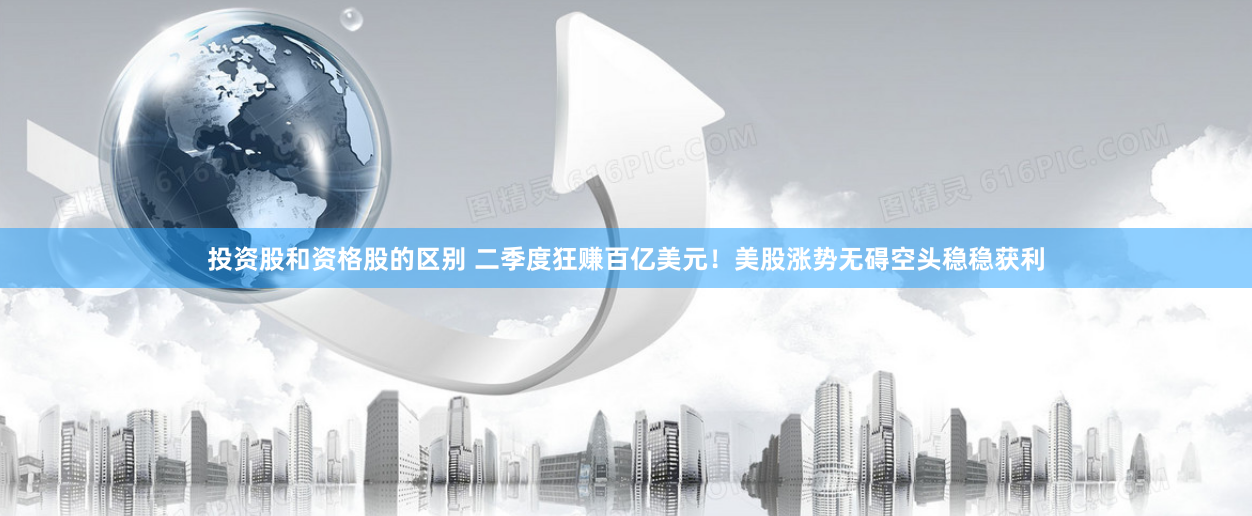 投资股和资格股的区别 二季度狂赚百亿美元！美股涨势无碍空头稳稳获利