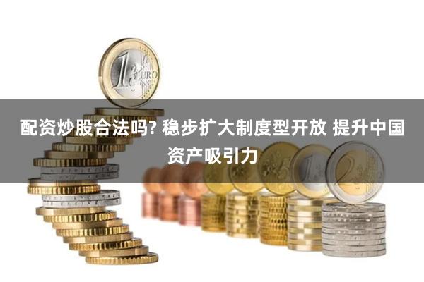 配资炒股合法吗? 稳步扩大制度型开放 提升中国资产吸引力