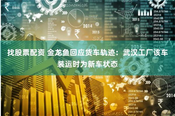 找股票配资 金龙鱼回应货车轨迹：武汉工厂该车装运时为新车状态