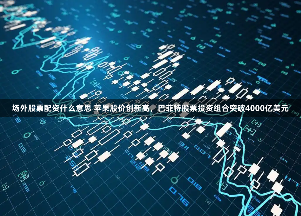 场外股票配资什么意思 苹果股价创新高，巴菲特股票投资组合突破4000亿美元
