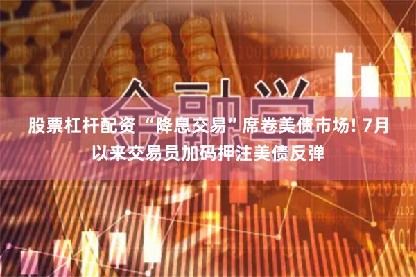 股票杠杆配资 “降息交易”席卷美债市场! 7月以来交易员加码押注美债反弹