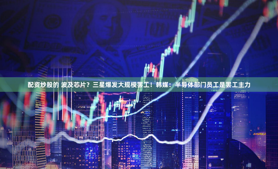 配资炒股的 波及芯片？三星爆发大规模罢工！韩媒：半导体部门员工是罢工主力