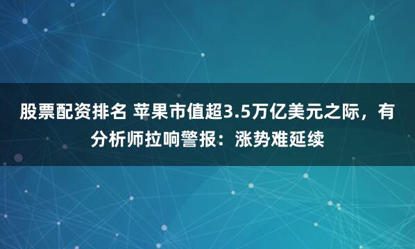 股票配资排名 苹果市值超3.5万亿美元之际，有分析师拉响警报：涨势难延续