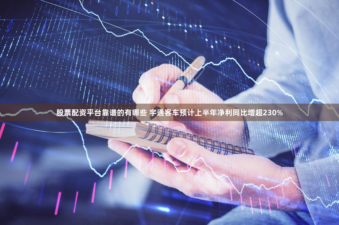 股票配资平台靠谱的有哪些 宇通客车预计上半年净利同比增超230%