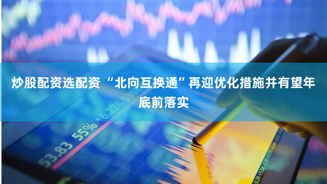 炒股配资选配资 “北向互换通”再迎优化措施并有望年底前落实
