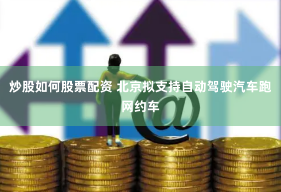 炒股如何股票配资 北京拟支持自动驾驶汽车跑网约车