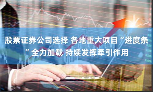 股票证券公司选择 各地重大项目“进度条”全力加载 持续发挥牵引作用