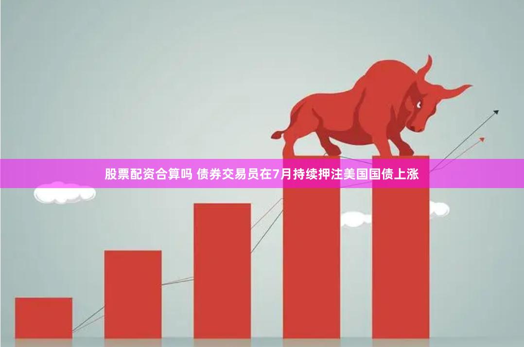 股票配资合算吗 债券交易员在7月持续押注美国国债上涨