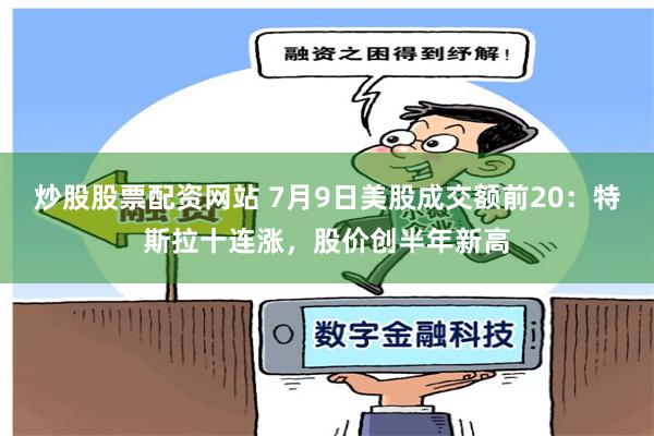 炒股股票配资网站 7月9日美股成交额前20：特斯拉十连涨，股价创半年新高