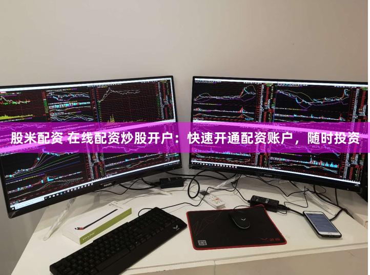 股米配资 在线配资炒股开户：快速开通配资账户，随时投资