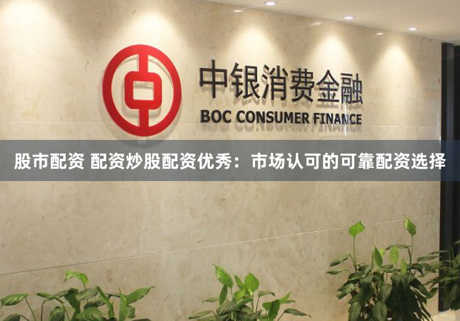 股市配资 配资炒股配资优秀：市场认可的可靠配资选择