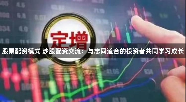 股票配资模式 炒股配资交流：与志同道合的投资者共同学习成长