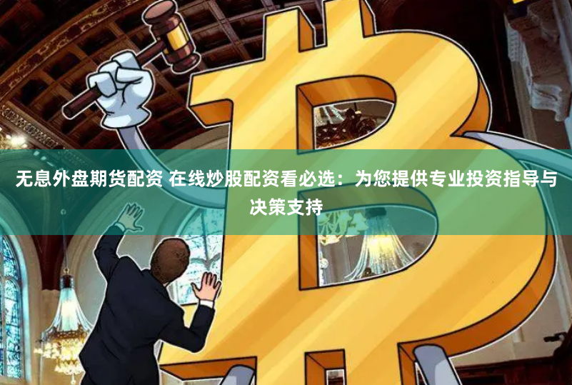 无息外盘期货配资 在线炒股配资看必选：为您提供专业投资指导与决策支持