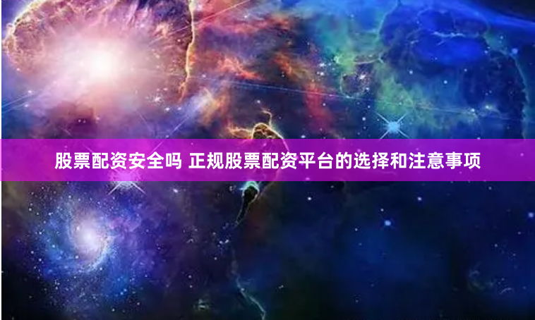 股票配资安全吗 正规股票配资平台的选择和注意事项