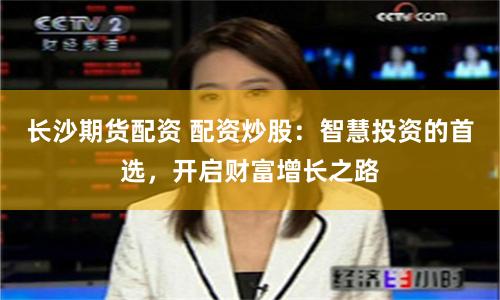 长沙期货配资 配资炒股：智慧投资的首选，开启财富增长之路