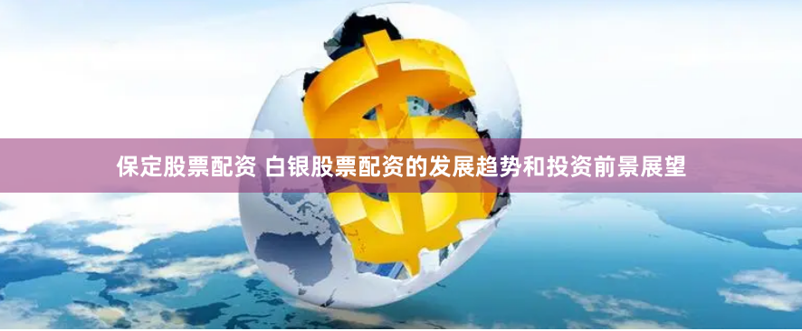 保定股票配资 白银股票配资的发展趋势和投资前景展望